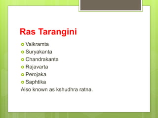 Ras Tarangini
 Vaikramta
 Suryakanta
 Chandrakanta
 Rajavarta
 Perojaka
 Saphtika
Also known as kshudhra ratna.
 
