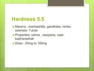 Hardness 5.5
 Marana : manhashilla, gandhaka, nimbu
sawrasa- 7 puta
 Properties: ushna , rasayana, vaat-
kaphanashak
 Dose : 25mg to 100mg
 