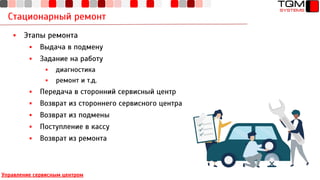 Стационарный ремонт
Управление сервисным центром
▪ Этапы ремонта
▪ Выдача в подмену
▪ Задание на работу
▪ диагностика
▪ ремонт и т.д.
▪ Передача в сторонний сервисный центр
▪ Возврат из стороннего сервисного центра
▪ Возврат из подмены
▪ Поступление в кассу
▪ Возврат из ремонта
 