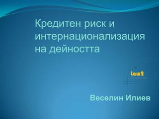 Кредитен риск и
интернационализация
на дейността



         Веселин Илиев
 