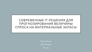 СОВРЕМЕННЫЕ IT-РЕШЕНИЯ ДЛЯ
ПРОГНОЗИРОВАНИЯ ВЕЛИЧИНЫ
СПРОСА НА МАТЕРИАЛЬНЫЕ ЗАПАСЫ
Подготовила
ЦехаТатьяна
Лог-721
 