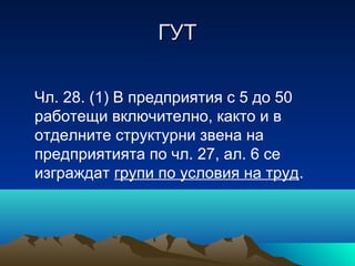 ГУТГУТ
Чл. 28. (1) В предприятия с 5 до 50
работещи включително, както и в
отделните структурни звена на
предприятията по чл. 27, ал. 6 се
изграждат групи по условия на труд.
 