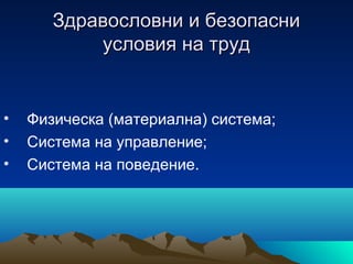 Здравословни и безопасниЗдравословни и безопасни
условия на трудусловия на труд
• Физическа (материална) система;
• Система на управление;
• Система на поведение.
 
