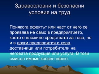 Здравословни и безопасниЗдравословни и безопасни
условия на трудусловия на труд
Понякога ефектът или част от него се
проявява не само в предприятието,
което е вложило средствата за това, но
и в други предприятия и хора,
доставчици или потребители на
неговата продукция или услуга. В този
смисъл имаме косвен ефект.
 