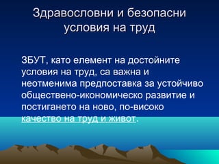 Здравословни и безопасниЗдравословни и безопасни
условия на трудусловия на труд
ЗБУТ, като елемент на достойните
условия на труд, са важна и
неотменима предпоставка за устойчиво
обществено-икономическо развитие и
постигането на ново, по-високо
качество на труд и живот.
 