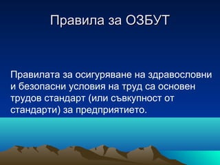 Правила за ОЗБУТПравила за ОЗБУТ
Правилата за осигуряване на здравословни
и безопасни условия на труд са основен
трудов стандарт (или съвкупност от
стандарти) за предприятието.
 