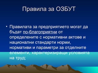 Правила за ОЗБУТПравила за ОЗБУТ
• Правилата за предприятието могат да
бъдат по-благоприятни от
определените с нормативни актове и
национални стандарти норми,
нормативи и параметри за отделните
елементи, характеризиращи условията
на труд;
 