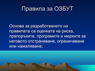 Правила за ОЗБУТПравила за ОЗБУТ
Oснова за разработването на
правилата са оценката на риска,
препоръките, програмите и мерките за
неговото отстраняване, ограничаване
или намаляване;
 