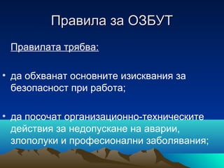 Правила за ОЗБУТПравила за ОЗБУТ
Правилата трябва:
• да обхванат основните изисквания за
безопасност при работа;
• да посочат организационно-техническите
действия за недопускане на аварии,
злополуки и професионални заболявания;
 