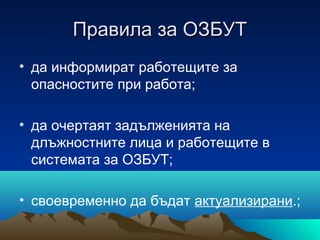 Правила за ОЗБУТПравила за ОЗБУТ
• да информират работещите за
опасностите при работа;
• да очертаят задълженията на
длъжностните лица и работещите в
системата за ОЗБУТ;
• своевременно да бъдат актуализирани.;
 