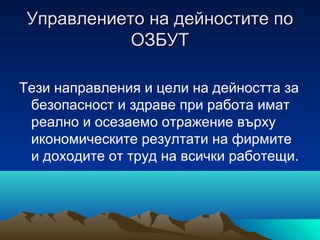 Управлението на дейностите поУправлението на дейностите по
ОЗБУТОЗБУТ
Тези направления и цели на дейността за
безопасност и здраве при работа имат
реално и осезаемо отражение върху
икономическите резултати на фирмите
и доходите от труд на всички работещи.
 