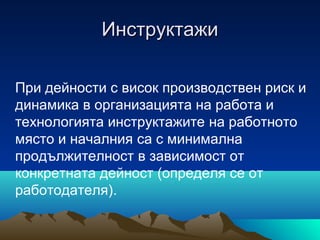 ИнструктажиИнструктажи
При дейности с висок производствен риск и
динамика в организацията на работа и
технологията инструктажите на работното
място и началния са с минимална
продължителност в зависимост от
конкретната дейност (определя се от
работодателя).
 