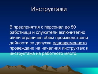 ИнструктажиИнструктажи
В предприятия с персонал до 50
работници и служители включително
и/или ограничен обем производствени
дейности се допуска едновременното
провеждане на началния инструктаж и
инструктажа на работното място.
 