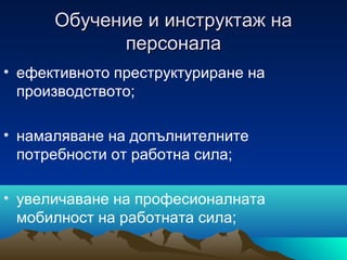 Обучение и инструктаж наОбучение и инструктаж на
персоналаперсонала
• ефективното преструктуриране на
производството;
• намаляване на допълнителните
потребности от работна сила;
• увеличаване на професионалната
мобилност на работната сила;
 