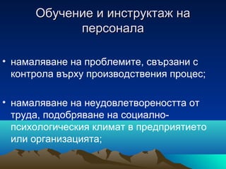 Обучение и инструктаж наОбучение и инструктаж на
персоналаперсонала
• намаляване на проблемите, свързани с
контрола върху производствения процес;
• намаляване на неудовлетвореността от
труда, подобряване на социално-
психологическия климат в предприятието
или организацията;
 