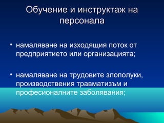 Обучение и инструктаж наОбучение и инструктаж на
персоналаперсонала
• намаляване на изходящия поток от
предприятието или организацията;
• намаляване на трудовите злополуки,
производствения травматизъм и
професионалните заболявания;
 