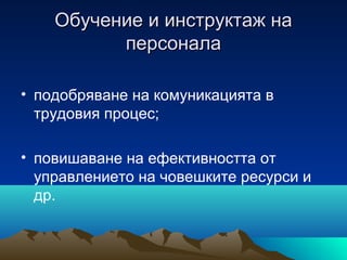 Обучение и инструктаж наОбучение и инструктаж на
персоналаперсонала
• подобряване на комуникацията в
трудовия процес;
• повишаване на ефективността от
управлението на човешките ресурси и
др.
 