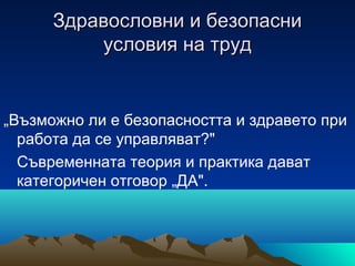 Здравословни и безопасниЗдравословни и безопасни
условия на трудусловия на труд
„Възможно ли е безопасността и здравето при
работа да се управляват?"
Съвременната теория и практика дават
категоричен отговор „ДА".
 