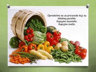 Opredelimo se za proizvode koji su
lokalnog porekla.
Kupujmo sezonsko.
Kupujmo sveţe.
 