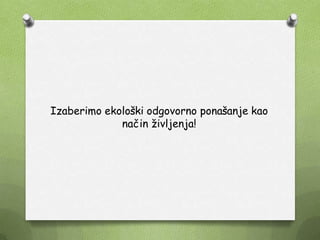 Izaberimo ekološki odgovorno ponašanje kao
način ţivljenja!
 