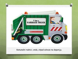 Komunalni radnici, onda, otpad odvoze na deponiju.
 