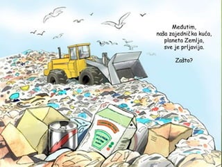 Međutim,
naša zajednička kuća,
planeta Zemlja,
sve je prljavija.
Zašto?
 