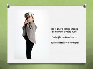 Da li znate koliko otpada
se napravi u vašoj kući?
Probajte da izračunate!
Budite detektiv i otkrijte!
 