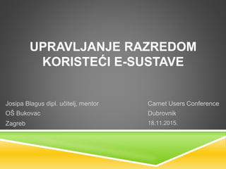 UPRAVLJANJE RAZREDOM
KORISTEĆI E-SUSTAVE
Josipa Blagus dipl. učitelj, mentor
OŠ Bukovac
Zagreb
Carnet Users Conference
Dubrovnik
18.11.2015.
 