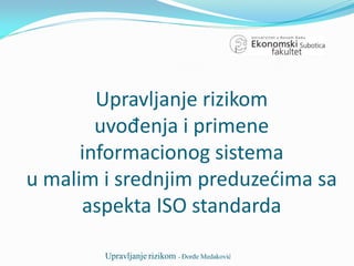 Upravljanje rizikom
        uvođenja i primene
      informacionog sistema
u malim i srednjim preduzećima sa
      aspekta ISO standarda

        Upravljanje rizikom - Đorđe Medaković
 