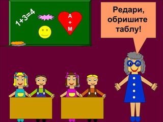 1+3=4 
A+M 
Редари, 
обришите 
таблу! 
 