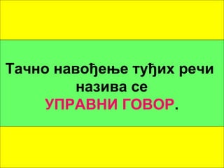 Тачно навођење туђих речи 
назива се 
УПРАВНИ ГОВОР. 
 