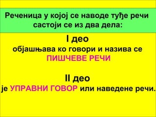 Реченица у којој се наводе туђе речи 
састоји се из два дела: 
I део 
објашњава ко говори и назива се 
ПИШЧЕВЕ РЕЧИ 
II део 
је УПРАВНИ ГОВОР или наведене речи. 
 