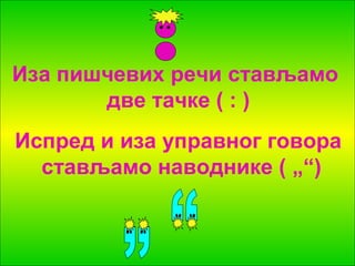 Иза пишчевих речи стављамо 
две тачке ( : ) 
Испред и иза управног говора 
стављамо наводнике ( „“) 
 