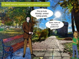 Babo, kako se
zove ova
građevina?
Ovo je kula
Motrilja, simbol
našeg grada.
5. Napiši babove i kćerkine riječi u upravnom govoru.
 