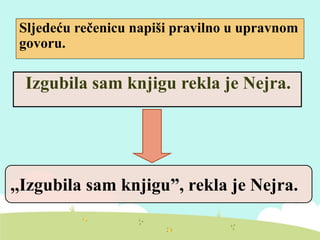 Sljedeću rečenicu napiši pravilno u upravnom
govoru.
Izgubila sam knjigu rekla je Nejra.
,,Izgubila sam knjigu”, rekla je Nejra.
 