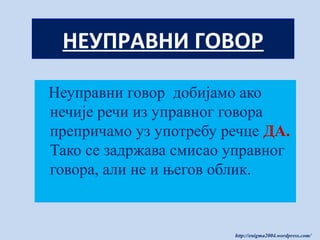 НЕУПРАВНИ ГОВОР
Неуправни говор добијамо ако
нечије речи из управног говора
препричамо уз употребу речце ДА.
Тако се задржава смисао управног
говора, али не и његов облик.

http://enigma2004.wordpress.com/

 