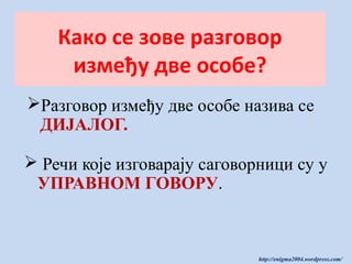Како се зове разговор
између две особе?
Разговор између две особе назива се
ДИЈАЛОГ.
 Речи које изговарају саговорници су у
УПРАВНОМ ГОВОРУ.

http://enigma2004.wordpress.com/

 
