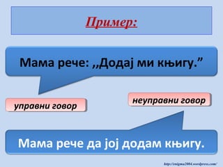 Пример:
Мама рече: ,,Додај ми књигу.”
управни говор
управни говор

неуправни говор
неуправни говор

Мама рече да јој додам књигу.
http://enigma2004.wordpress.com/

 