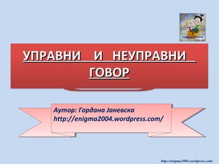 УПРАВНИ И НЕУПРАВНИ
ГОВОР
Aутор: Гордана Јаневска
Aутор: Гордана Јаневска
http://enigma2004.wordpress.com/
http://enigma2004.wordpress.com/

http://enigma2004.wordpress.com/

 