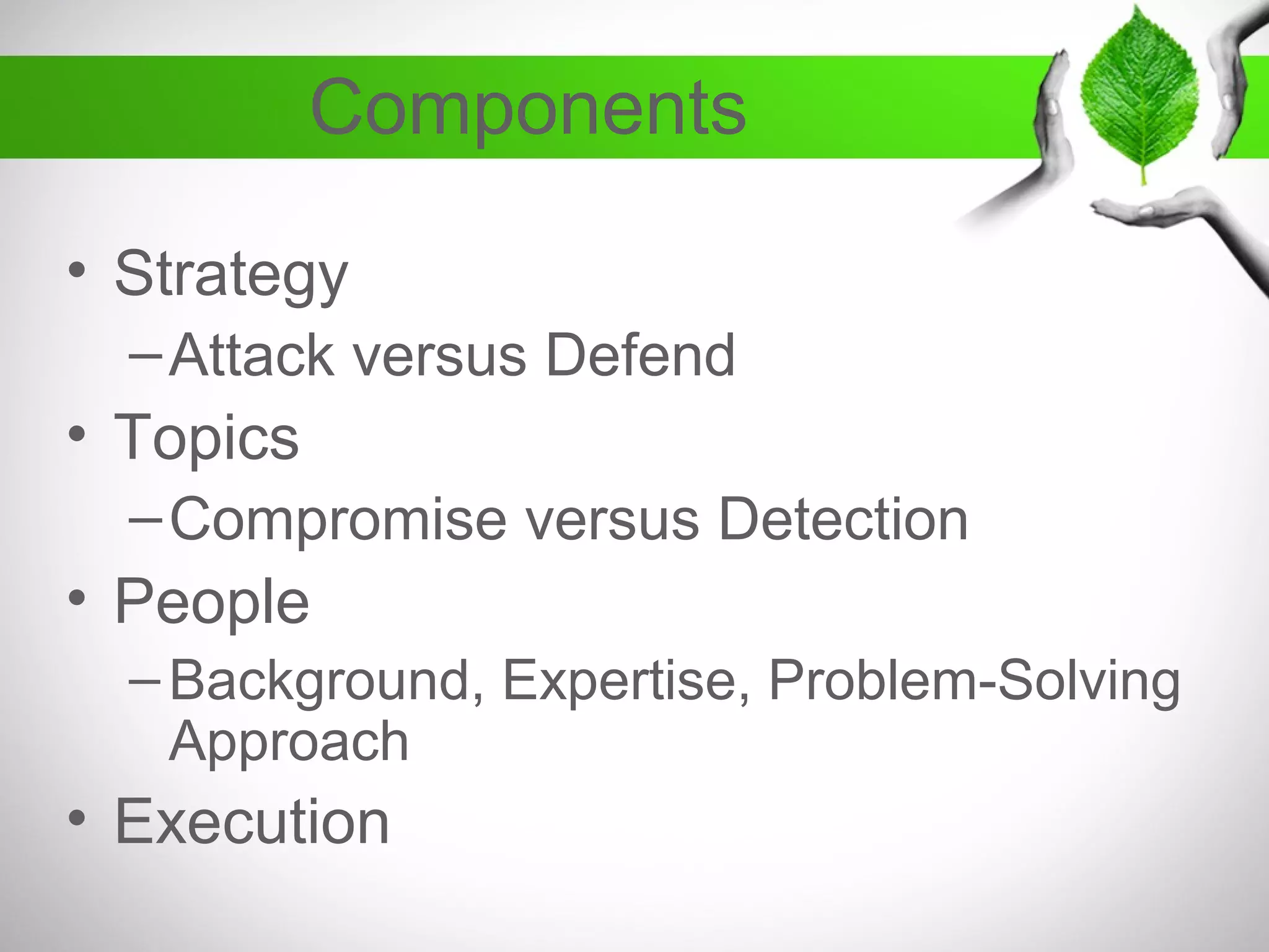 Components
• Strategy
–Attack versus Defend
• Topics
–Compromise versus Detection
• People
–Background, Expertise, Problem-Solving
Approach
• Execution
 