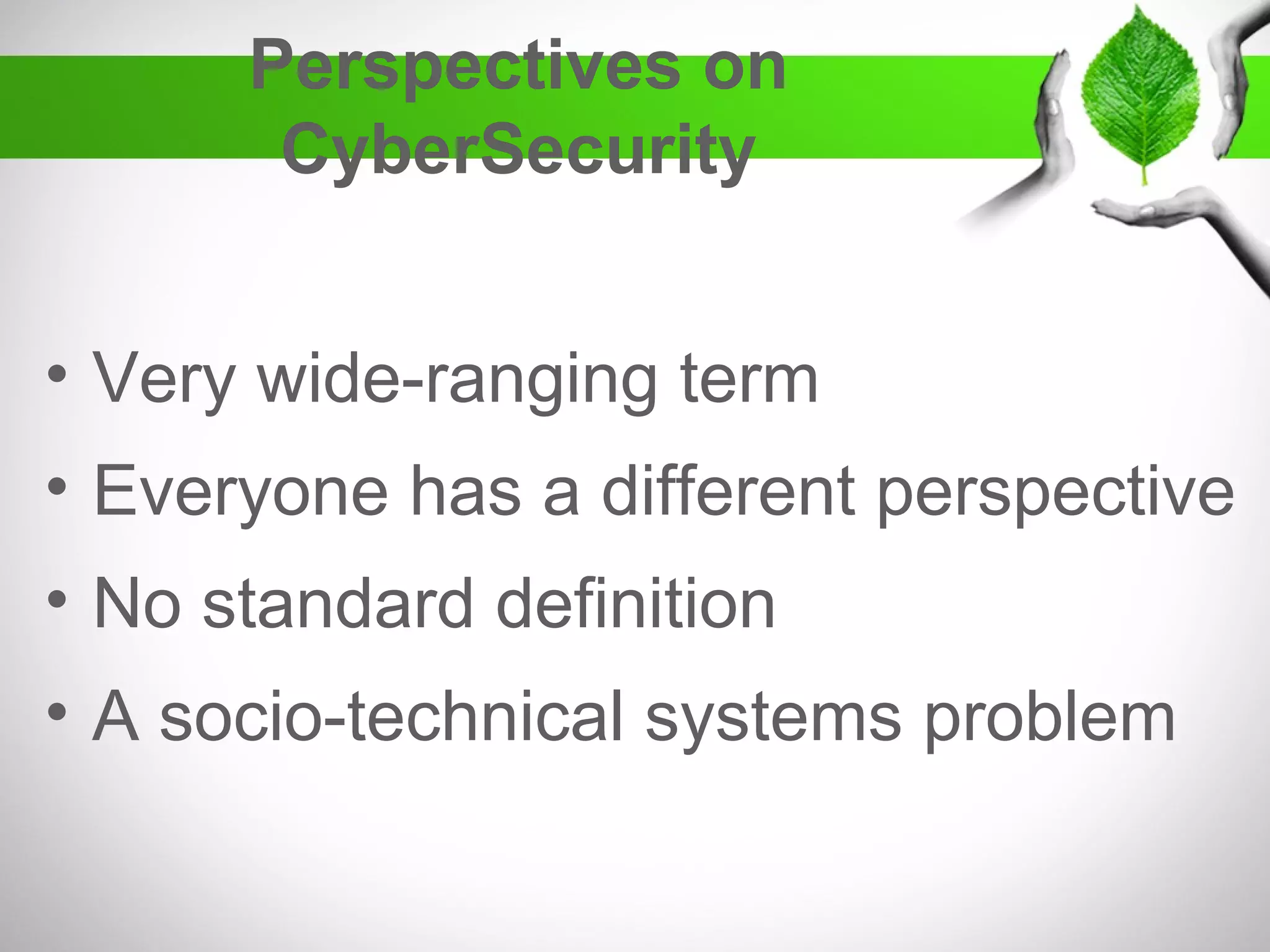 Perspectives on
CyberSecurity
• Very wide-ranging term
• Everyone has a different perspective
• No standard definition
• A socio-technical systems problem
 