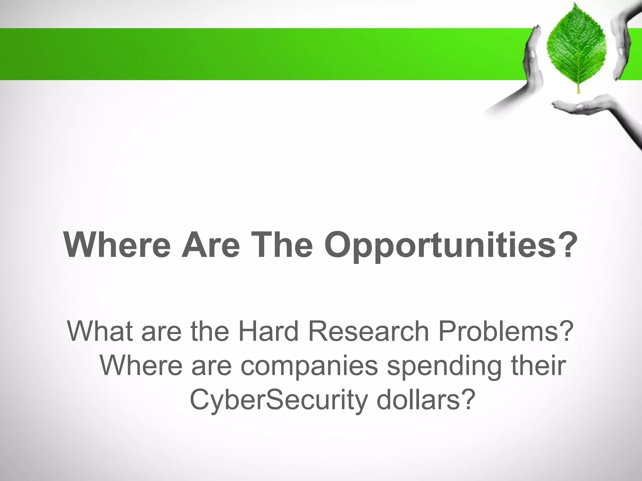 What are the Hard Research Problems?
Where are companies spending their
CyberSecurity dollars?
Where Are The Opportunities?
 