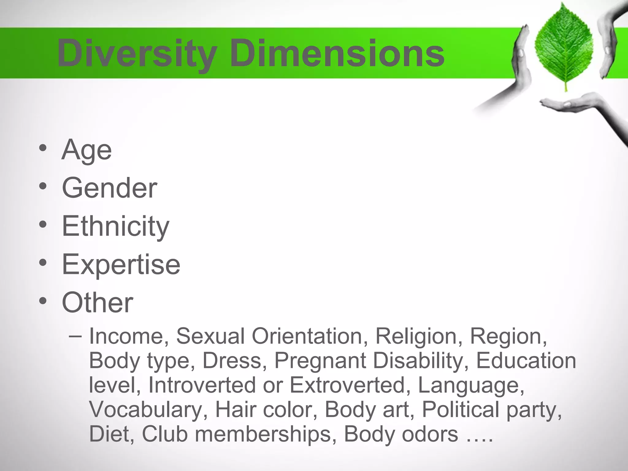 Diversity Dimensions
• Age
• Gender
• Ethnicity
• Expertise
• Other
– Income, Sexual Orientation, Religion, Region,
Body type, Dress, Pregnant Disability, Education
level, Introverted or Extroverted, Language,
Vocabulary, Hair color, Body art, Political party,
Diet, Club memberships, Body odors ….
 