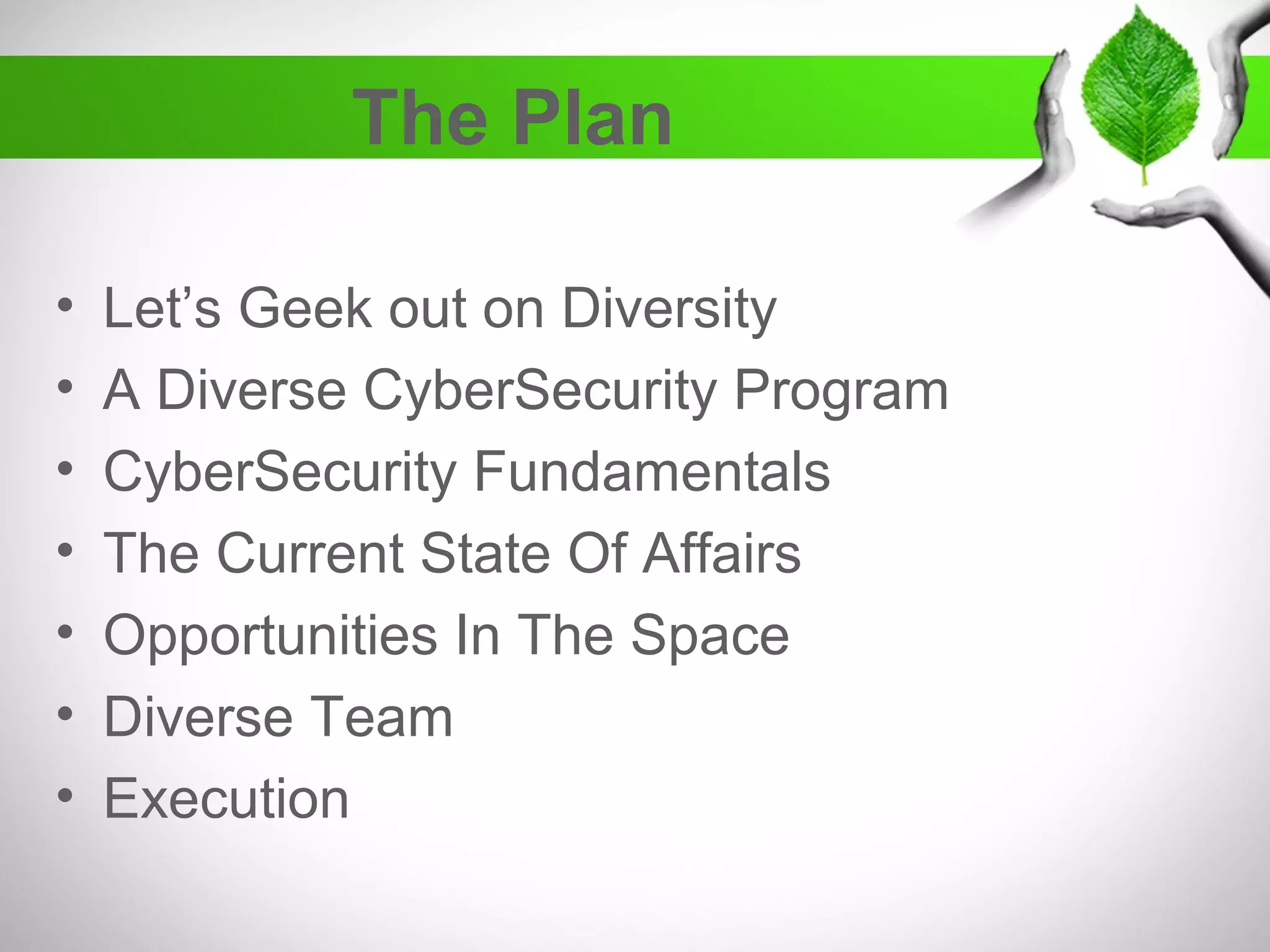 The Plan
• Let’s Geek out on Diversity
• A Diverse CyberSecurity Program
• CyberSecurity Fundamentals
• The Current State Of Affairs
• Opportunities In The Space
• Diverse Team
• Execution
 