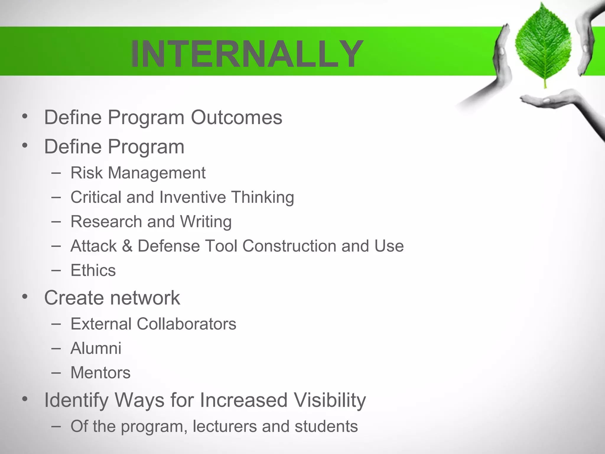 INTERNALLY
• Define Program Outcomes
• Define Program
– Risk Management
– Critical and Inventive Thinking
– Research and Writing
– Attack & Defense Tool Construction and Use
– Ethics
• Create network
– External Collaborators
– Alumni
– Mentors
• Identify Ways for Increased Visibility
– Of the program, lecturers and students
 