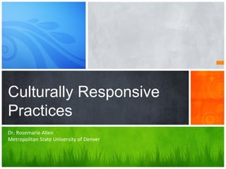 Culturally Responsive
Practices
Dr.	
  Rosemarie	
  Allen	
  
Metropolitan	
  State	
  University	
  of	
  Denver	
  	
  	
  
 