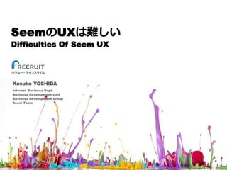 SeemのUXは難しい
Difficulties Of Seem UX
Kosuke YOSHIDA
Internet Business Dept.
Business Development Unit
Business Development Group
Seem Team
 