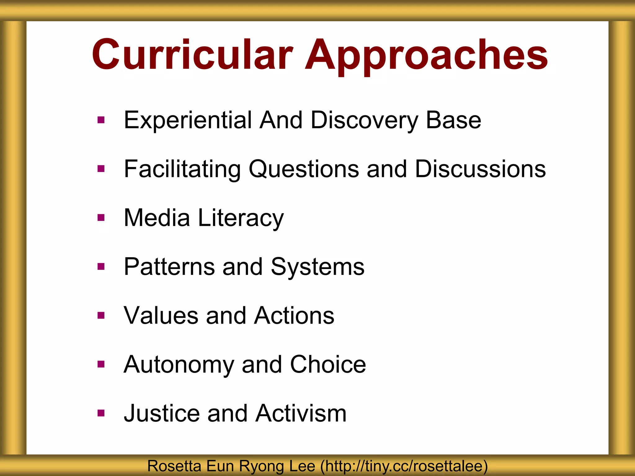 Curricular Approaches
 Experiential And Discovery Base
 Facilitating Questions and Discussions
 Media Literacy
 Patterns and Systems
 Values and Actions
 Autonomy and Choice
 Justice and Activism
Rosetta Eun Ryong Lee (http://tiny.cc/rosettalee)
 