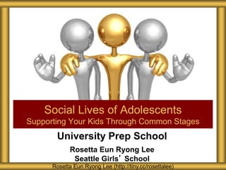 University Prep School
Rosetta Eun Ryong Lee
Seattle Girls’ School
Social Lives of Adolescents
Supporting Your Kids Through Common Stages
Rosetta Eun Ryong Lee (http://tiny.cc/rosettalee)
 