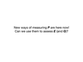 New ways of measuring P are here now!

Can we use them to assess E (and G)?
 
